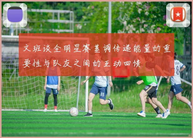 文班谈全明星赛基调传递能量的重要性与队友之间的互动回馈