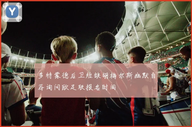 多特蒙德后卫短缺胡梅尔斯幽默自荐询问欧足联报名时间