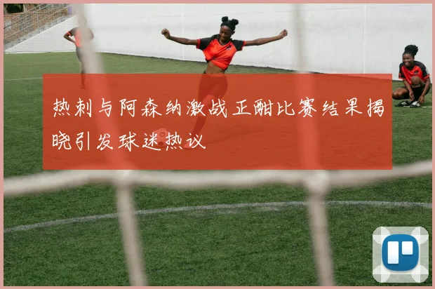 热刺与阿森纳激战正酣比赛结果揭晓引发球迷热议