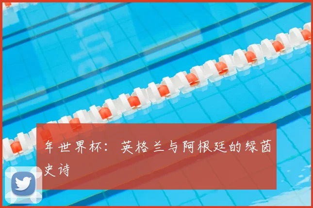 年世界杯:英格兰与阿根廷的绿茵史诗
