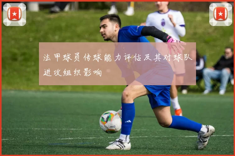 法甲球员传球能力评估及其对球队进攻组织影响