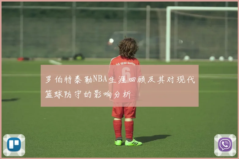 罗伯特泰勒NBA生涯回顾及其对现代篮球防守的影响分析