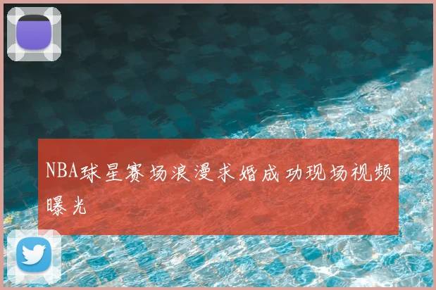 NBA球星赛场浪漫求婚成功现场视频曝光