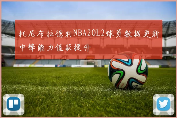 托尼布拉德利NBA2OL2球员数据更新中锋能力值获提升