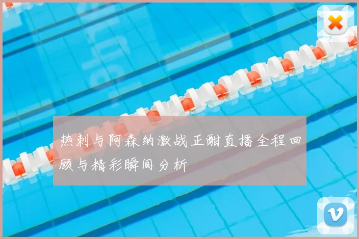热刺与阿森纳激战正酣直播全程回顾与精彩瞬间分析