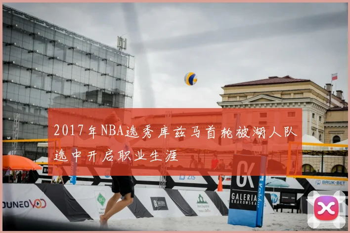 2017年NBA选秀库兹马首轮被湖人队选中开启职业生涯