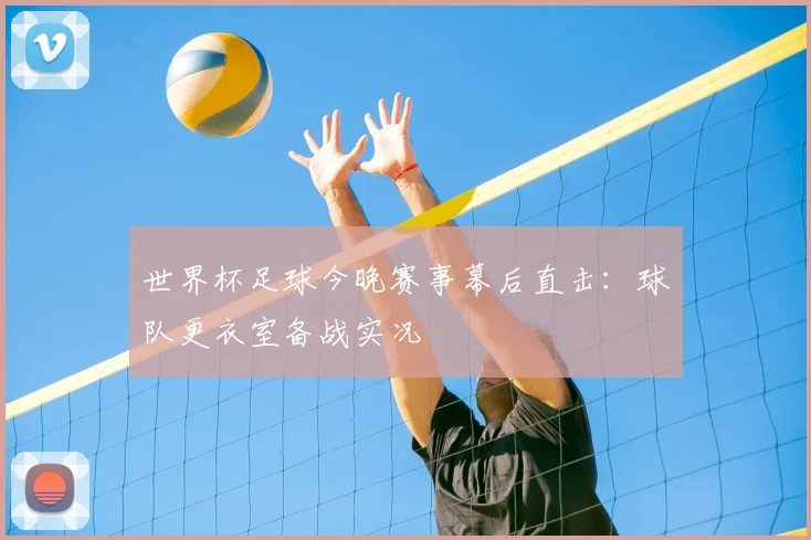 世界杯足球今晚赛事幕后直击:球队更衣室备战实况