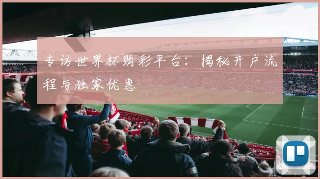 专访世界杯购彩平台：揭秘开户流程与独家优惠
