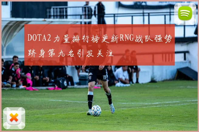 DOTA2力量排行榜更新RNG战队强势跻身第九名引发关注