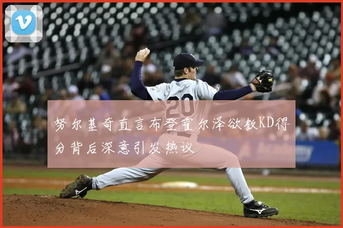 努尔基奇直言布登霍尔泽欲教KD得分背后深意引发热议