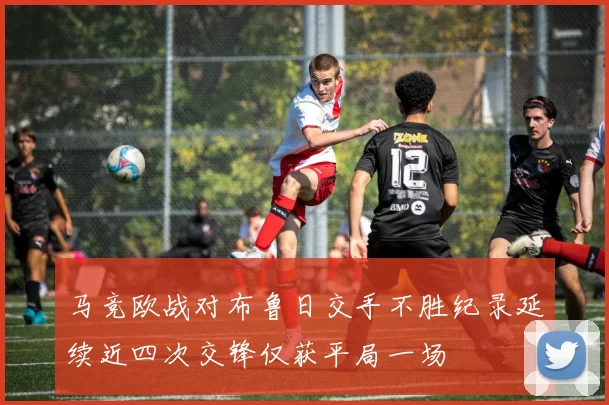 马竞欧战对布鲁日交手不胜纪录延续近四次交锋仅获平局一场