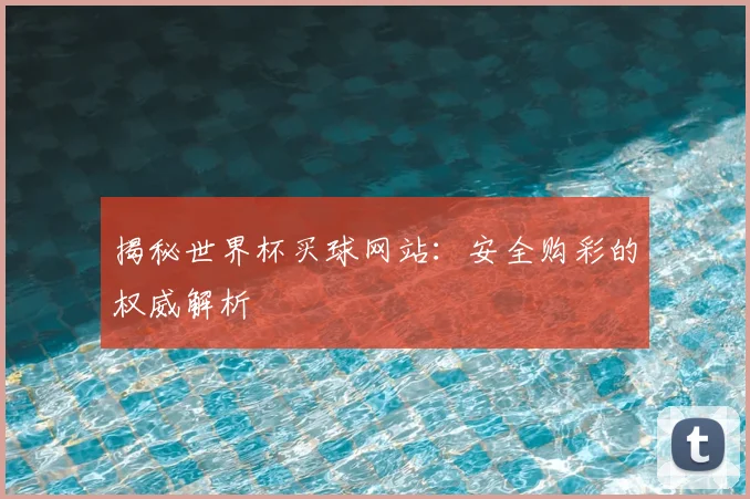 揭秘世界杯买球网站：安全购彩的权威解析