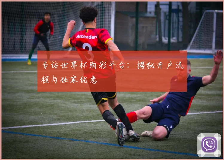 专访世界杯购彩平台：揭秘开户流程与独家优惠
