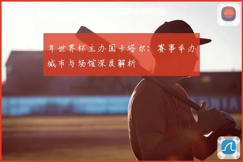 年世界杯主办国卡塔尔：赛事举办城市与场馆深度解析