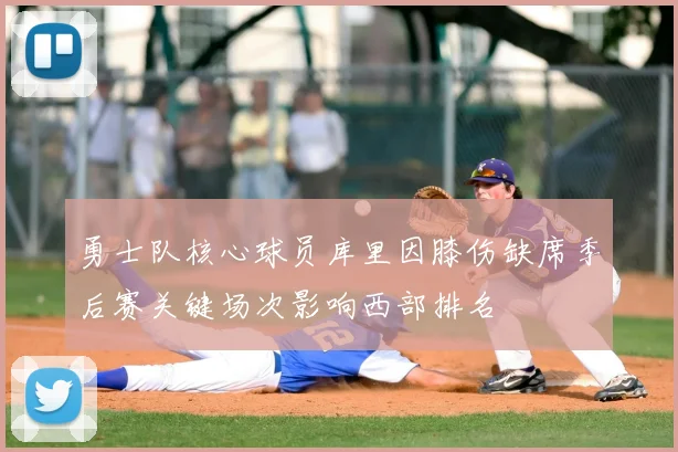 勇士队核心球员库里因膝伤缺席季后赛关键场次影响西部排名