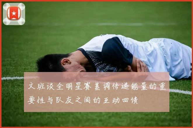 文班谈全明星赛基调传递能量的重要性与队友之间的互动回馈