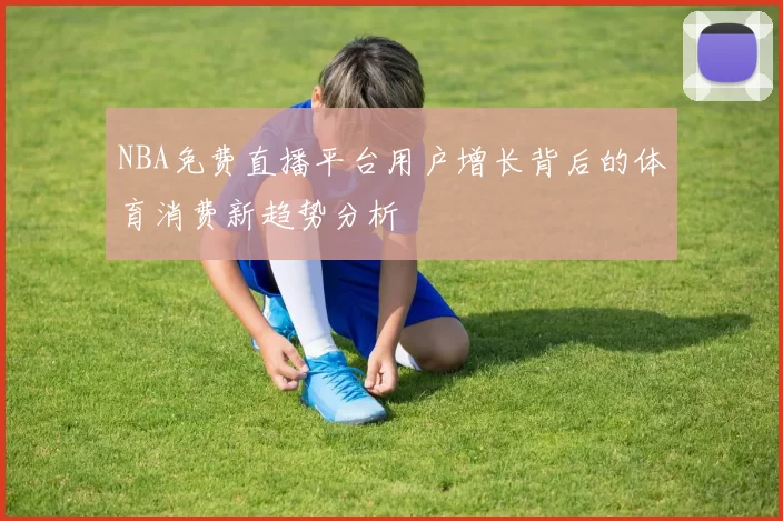 NBA免费直播平台用户增长背后的体育消费新趋势分析