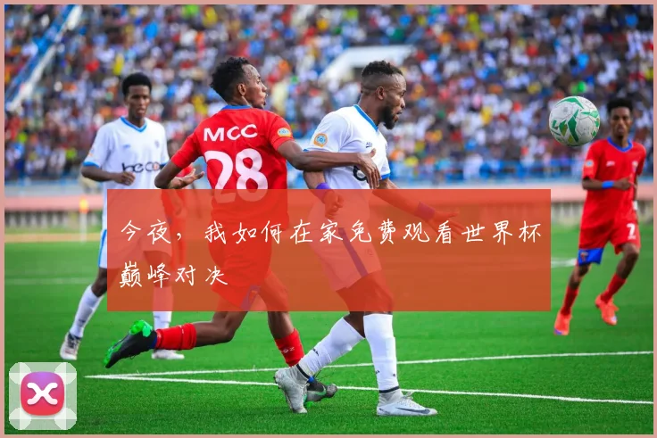 今夜,我如何在家免费观看世界杯巅峰对决