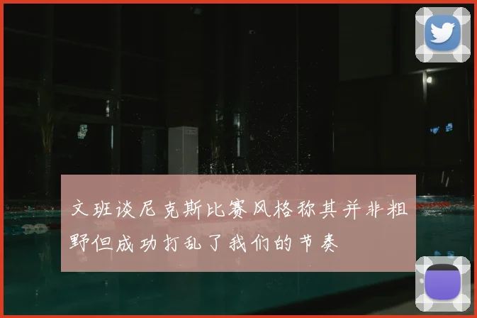 文班谈尼克斯比赛风格称其并非粗野但成功打乱了我们的节奏