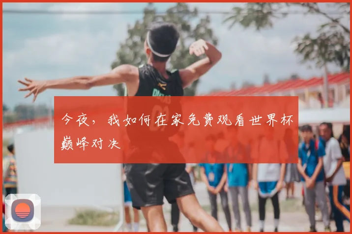 今夜,我如何在家免费观看世界杯巅峰对决