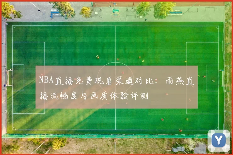 NBA直播免费观看渠道对比：雨燕直播流畅度与画质体验评测