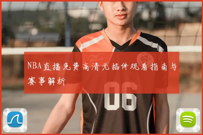 NBA直播免费高清无插件观看指南与赛事解析