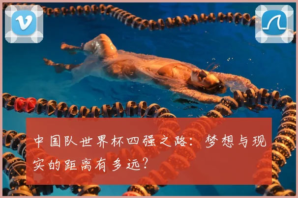 中国队世界杯四强之路:梦想与现实的距离有多远?