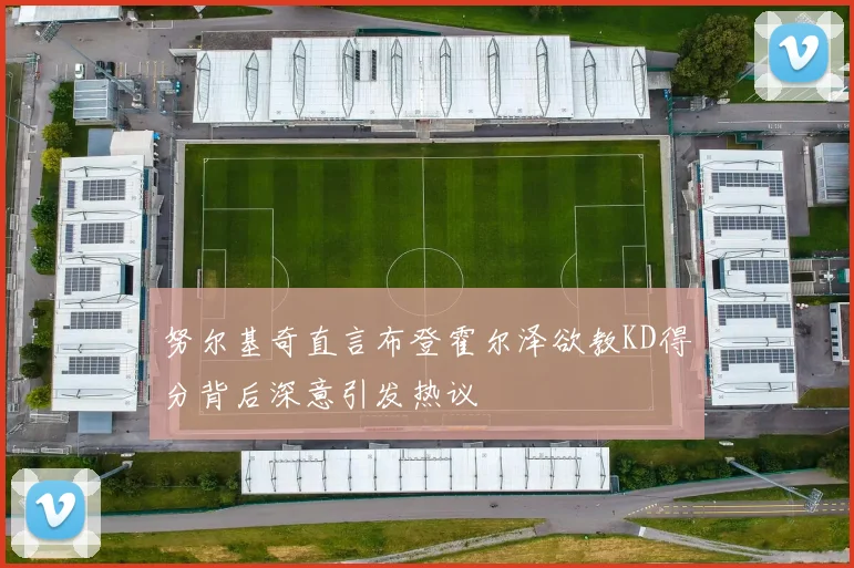 努尔基奇直言布登霍尔泽欲教KD得分背后深意引发热议