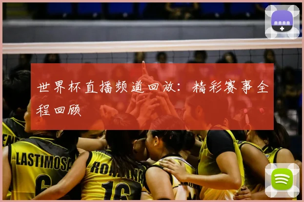 世界杯直播频道回放:精彩赛事全程回顾