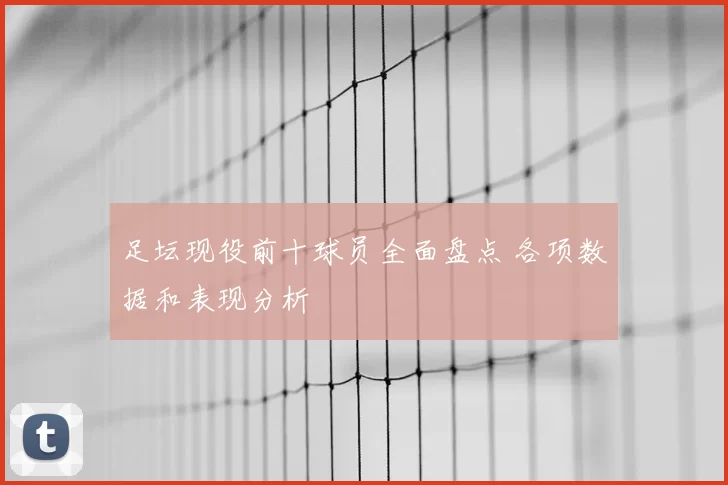 足坛现役前十球员全面盘点 各项数据和表现分析
