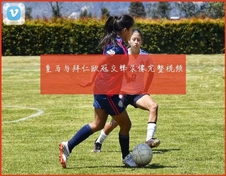 皇马与拜仁欧冠交锋录像完整视频