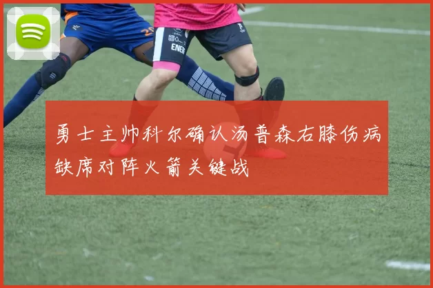 勇士主帅科尔确认汤普森右膝伤病缺席对阵火箭关键战