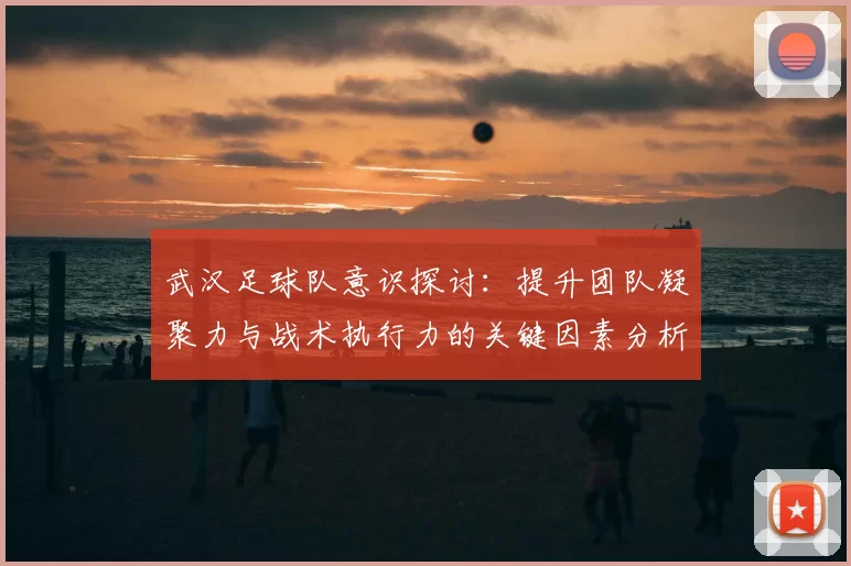 武汉足球队意识探讨：提升团队凝聚力与战术执行力的关键因素分析