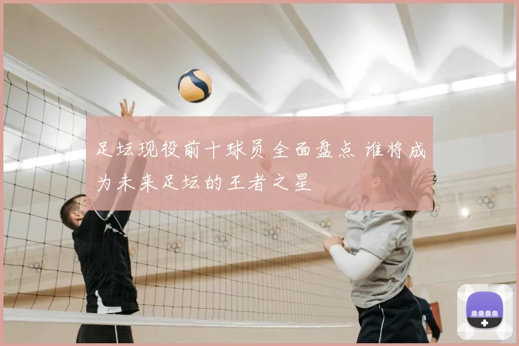 足坛现役前十球员全面盘点 谁将成为未来足坛的王者之星