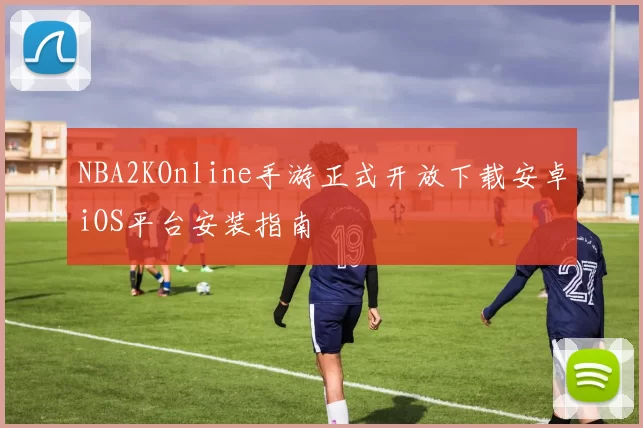 NBA2KOnline手游正式开放下载安卓iOS平台安装指南