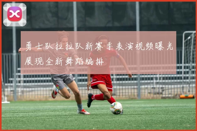 勇士队拉拉队新赛季表演视频曝光展现全新舞蹈编排