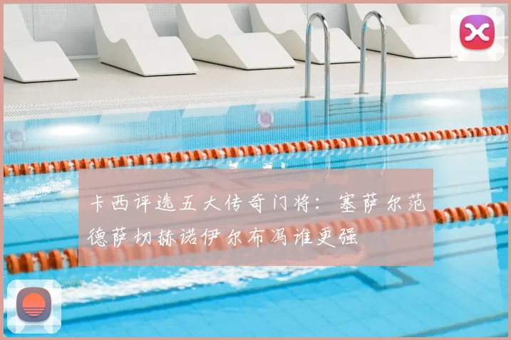 卡西评选五大传奇门将:塞萨尔范德萨切赫诺伊尔布冯谁更强