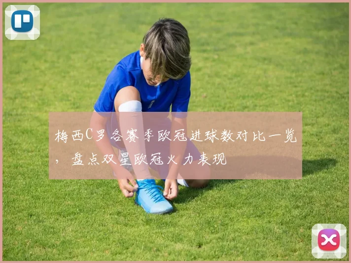 梅西C罗各赛季欧冠进球数对比一览,盘点双星欧冠火力表现