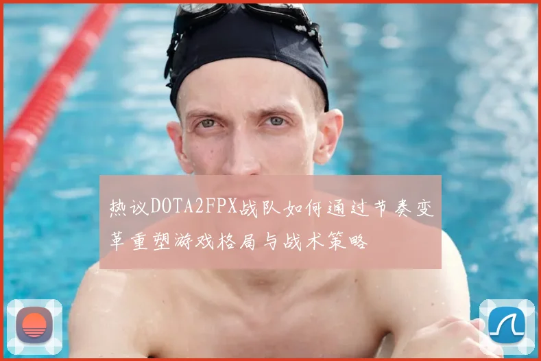 热议DOTA2FPX战队如何通过节奏变革重塑游戏格局与战术策略