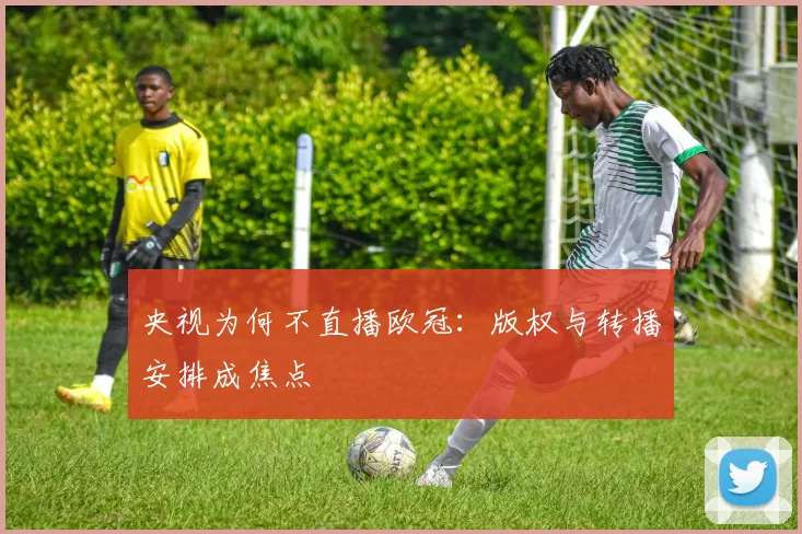 央视为何不直播欧冠：版权与转播安排成焦点