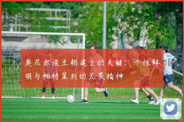 奥尼尔谈王朝建立的关键：个性鲜明与帕特莱利的无畏精神
