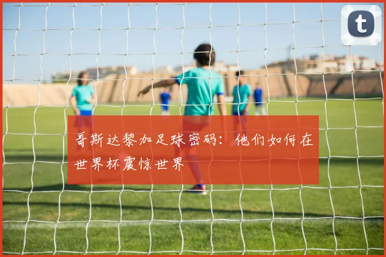 哥斯达黎加足球密码:他们如何在世界杯震惊世界