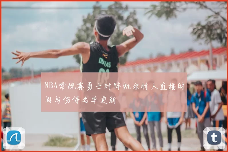 NBA常规赛勇士对阵凯尔特人直播时间与伤停名单更新