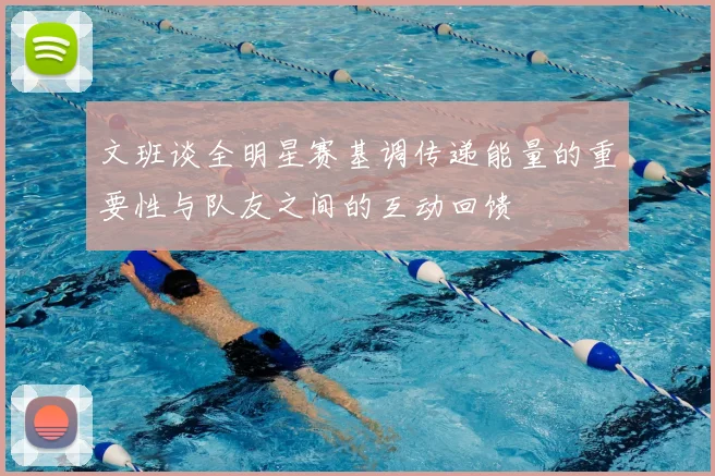 文班谈全明星赛基调传递能量的重要性与队友之间的互动回馈