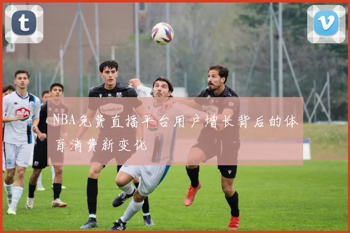NBA免费直播平台用户增长背后的体育消费新变化