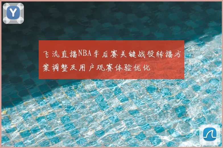 飞流直播NBA季后赛关键战役转播方案调整及用户观赛体验优化