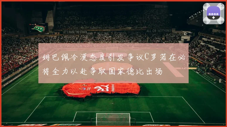 姆巴佩冷漠态度引发争议C罗若在必将全力以赴争取国家德比出场