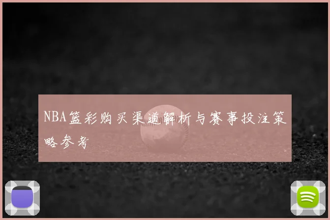 NBA篮彩购买渠道解析与赛事投注策略参考