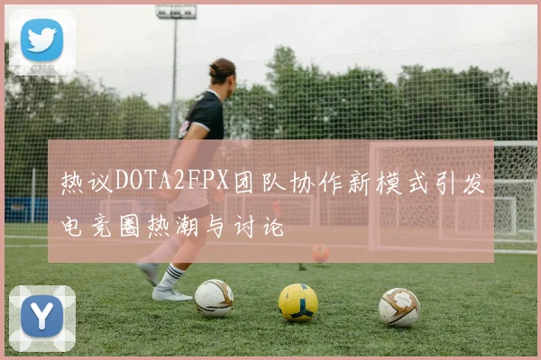 热议DOTA2FPX团队协作新模式引发电竞圈热潮与讨论