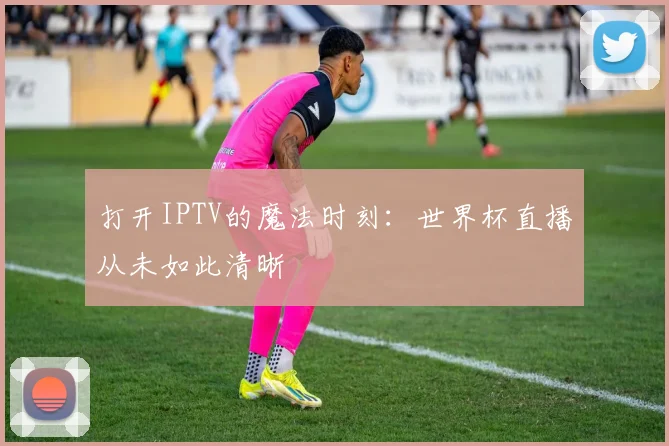 打开IPTV的魔法时刻:世界杯直播从未如此清晰